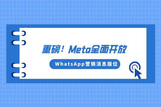 重磅！Meta全面开放WhatsApp营销消息版位