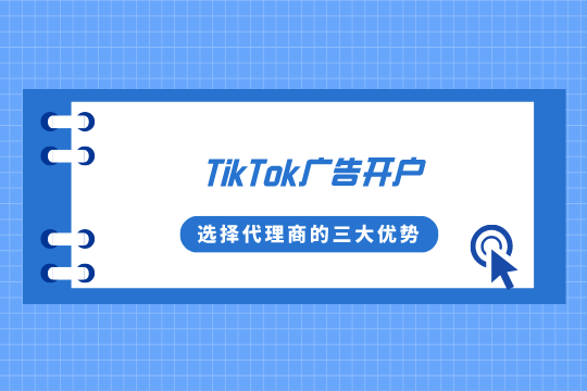 TikTok跨境营销必读：TikTok广告开户选择代理商的三大优势